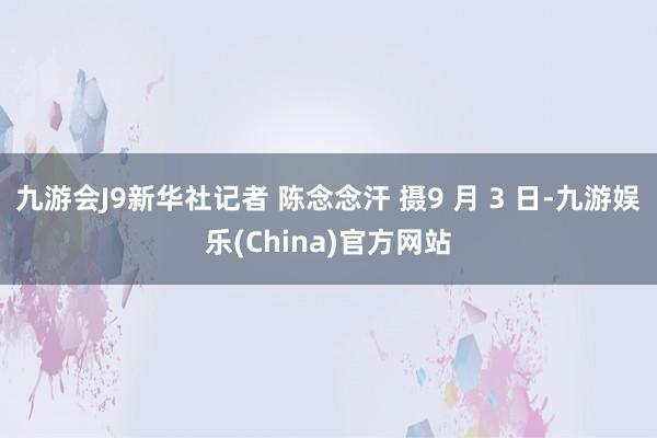 九游会J9新华社记者 陈念念汗 摄9 月 3 日-九游娱乐(China)官方网站