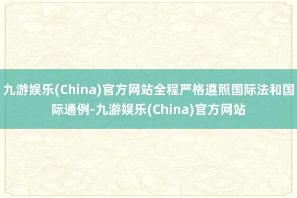 九游娱乐(China)官方网站全程严格遵照国际法和国际通例-九游娱乐(China)官方网站
