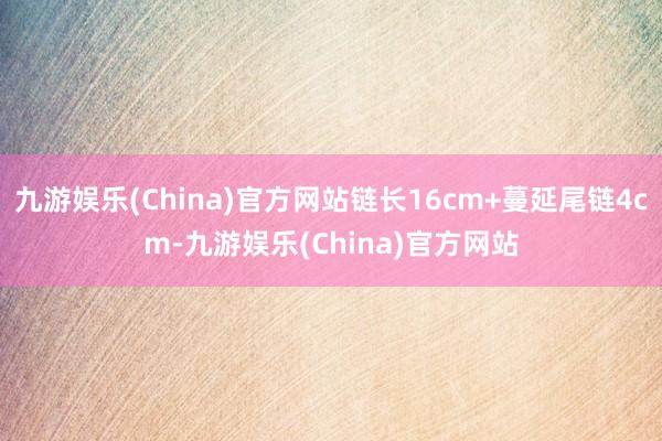 九游娱乐(China)官方网站链长16cm+蔓延尾链4cm-九游娱乐(China)官方网站