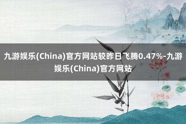 九游娱乐(China)官方网站较昨日飞腾0.47%-九游娱乐(China)官方网站