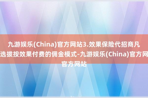 九游娱乐(China)官方网站3.效果保险代招商凡俗选拔按效果付费的佣金模式-九游娱乐(China)官方网站