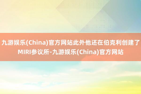 九游娱乐(China)官方网站此外他还在伯克利创建了MIRI参议所-九游娱乐(China)官方网站