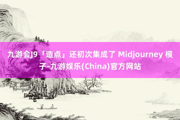 九游会J9「造点」还初次集成了 Midjourney 模子-九游娱乐(China)官方网站