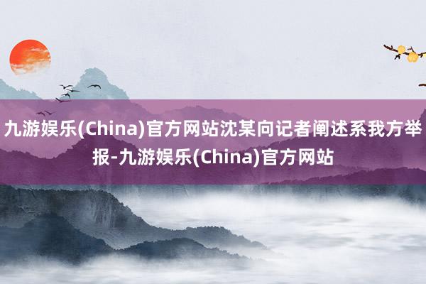 九游娱乐(China)官方网站沈某向记者阐述系我方举报-九游娱乐(China)官方网站