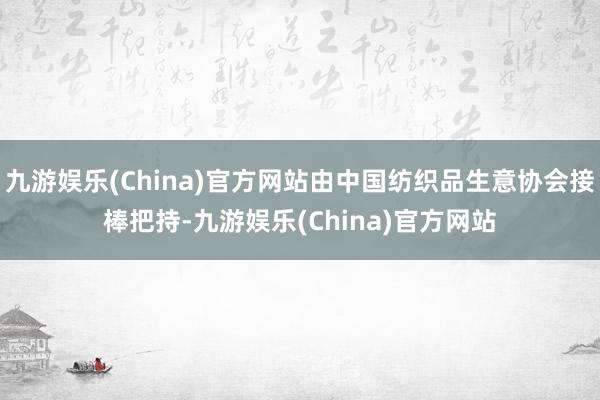 九游娱乐(China)官方网站由中国纺织品生意协会接棒把持-九游娱乐(China)官方网站