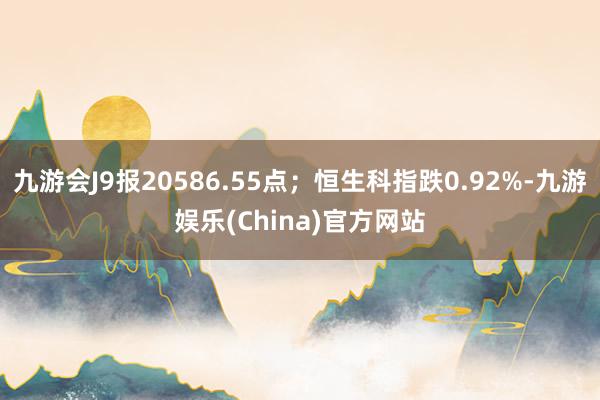 九游会J9报20586.55点；恒生科指跌0.92%-九游娱乐(China)官方网站