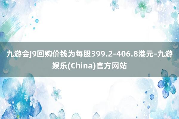 九游会J9回购价钱为每股399.2-406.8港元-九游娱乐(China)官方网站