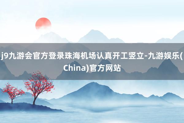 j9九游会官方登录珠海机场认真开工竖立-九游娱乐(China)官方网站