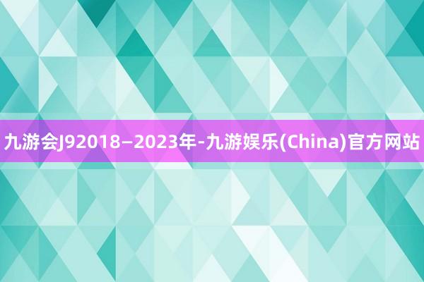 九游会J92018—2023年-九游娱乐(China)官方网站
