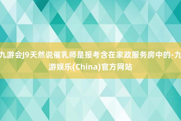 九游会J9天然说催乳师是报考含在家政服务房中的-九游娱乐(China)官方网站