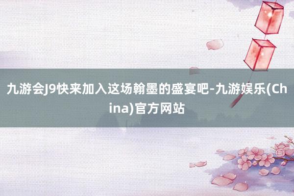 九游会J9快来加入这场翰墨的盛宴吧-九游娱乐(China)官方网站