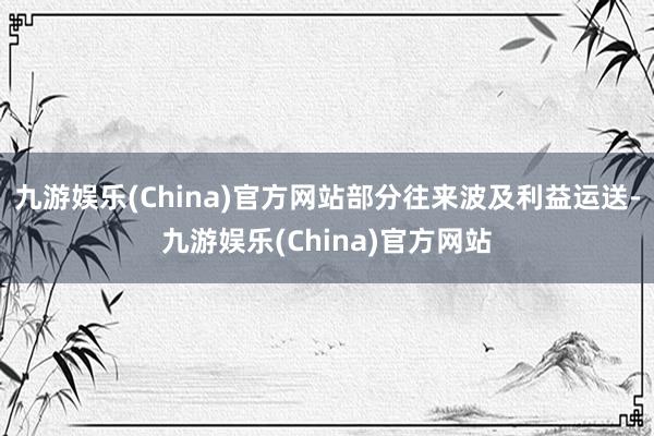 九游娱乐(China)官方网站部分往来波及利益运送-九游娱乐(China)官方网站