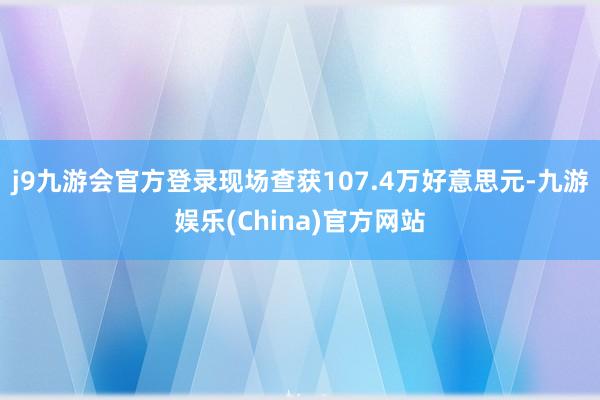 j9九游会官方登录现场查获107.4万好意思元-九游娱乐(China)官方网站