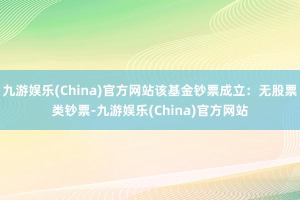 九游娱乐(China)官方网站该基金钞票成立：无股票类钞票-九游娱乐(China)官方网站