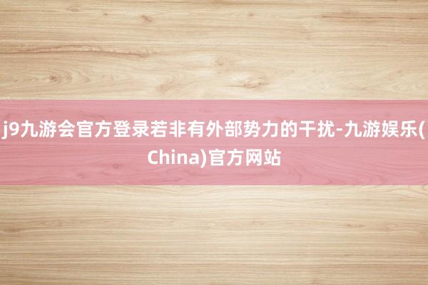 j9九游会官方登录若非有外部势力的干扰-九游娱乐(China)官方网站