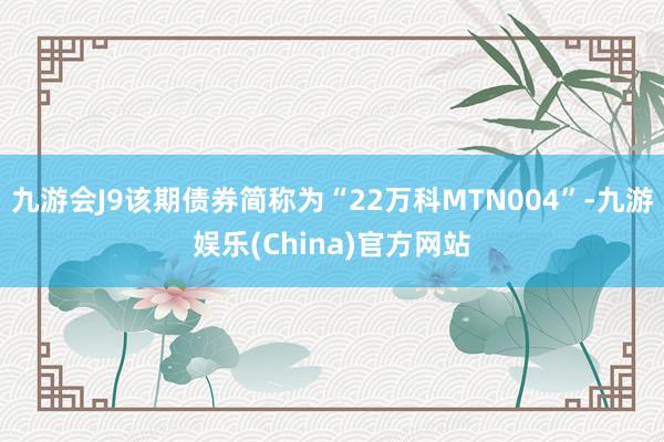 九游会J9该期债券简称为“22万科MTN004”-九游娱乐(China)官方网站