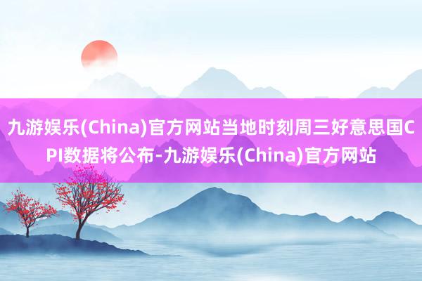 九游娱乐(China)官方网站当地时刻周三好意思国CPI数据将公布-九游娱乐(China)官方网站