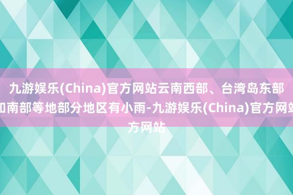 九游娱乐(China)官方网站云南西部、台湾岛东部和南部等地部分地区有小雨-九游娱乐(China)官方网站