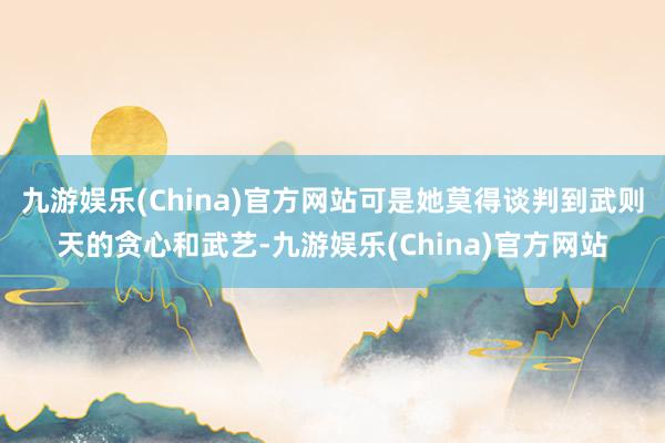 九游娱乐(China)官方网站可是她莫得谈判到武则天的贪心和武艺-九游娱乐(China)官方网站
