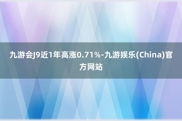九游会J9近1年高涨0.71%-九游娱乐(China)官方网站