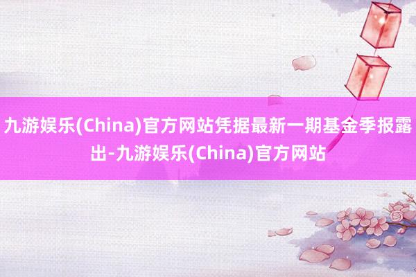 九游娱乐(China)官方网站凭据最新一期基金季报露出-九游娱乐(China)官方网站