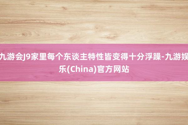 九游会J9家里每个东谈主特性皆变得十分浮躁-九游娱乐(China)官方网站