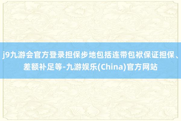j9九游会官方登录担保步地包括连带包袱保证担保、差额补足等-九游娱乐(China)官方网站