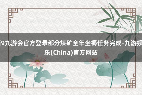 j9九游会官方登录部分煤矿全年坐褥任务完成-九游娱乐(China)官方网站