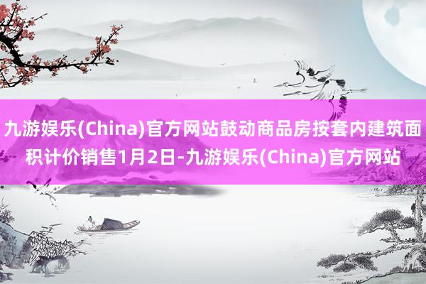 九游娱乐(China)官方网站　　鼓动商品房按套内建筑面积计价销售　　1月2日-九游娱乐(China)官方网站
