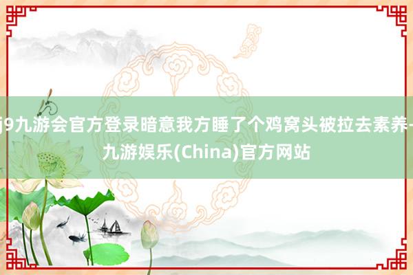 j9九游会官方登录暗意我方睡了个鸡窝头被拉去素养-九游娱乐(China)官方网站