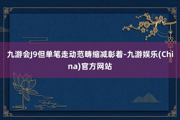 九游会J9但单笔走动范畴缩减彰着-九游娱乐(China)官方网站