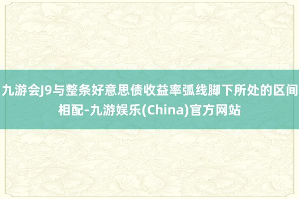 九游会J9与整条好意思债收益率弧线脚下所处的区间相配-九游娱乐(China)官方网站