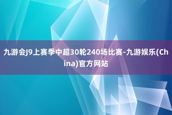 九游会J9上赛季中超30轮240场比赛-九游娱乐(China)官方网站