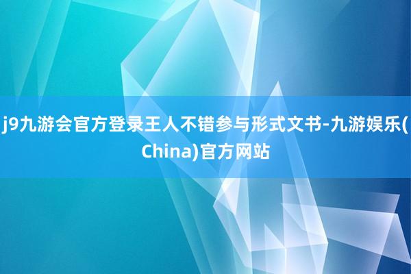 j9九游会官方登录王人不错参与形式文书-九游娱乐(China)官方网站
