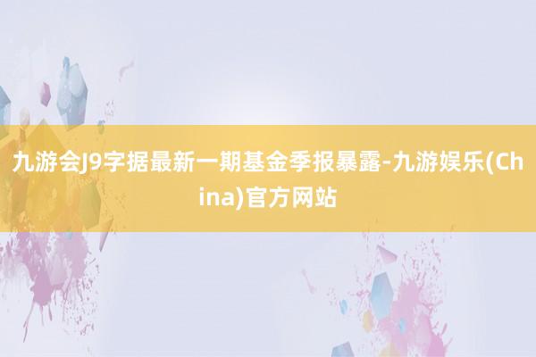 九游会J9字据最新一期基金季报暴露-九游娱乐(China)官方网站