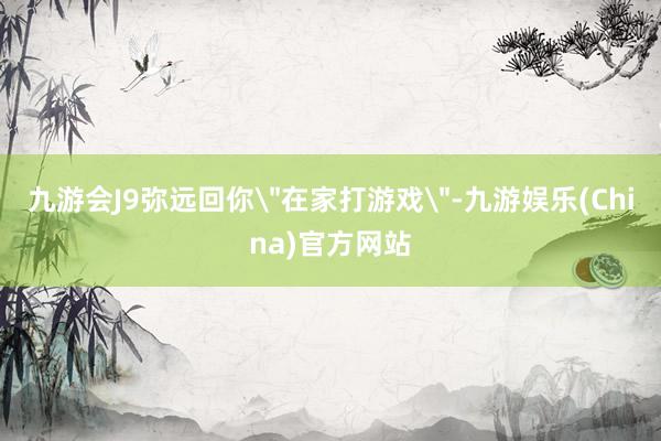 九游会J9弥远回你＂在家打游戏＂-九游娱乐(China)官方网站