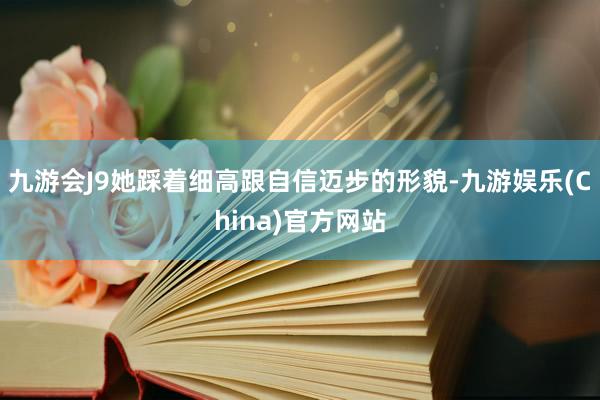 九游会J9她踩着细高跟自信迈步的形貌-九游娱乐(China)官方网站