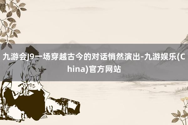九游会J9一场穿越古今的对话悄然演出-九游娱乐(China)官方网站