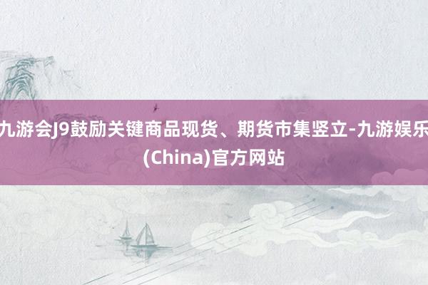 九游会J9鼓励关键商品现货、期货市集竖立-九游娱乐(China)官方网站
