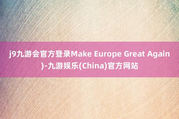 j9九游会官方登录Make Europe Great Again)-九游娱乐(China)官方网站