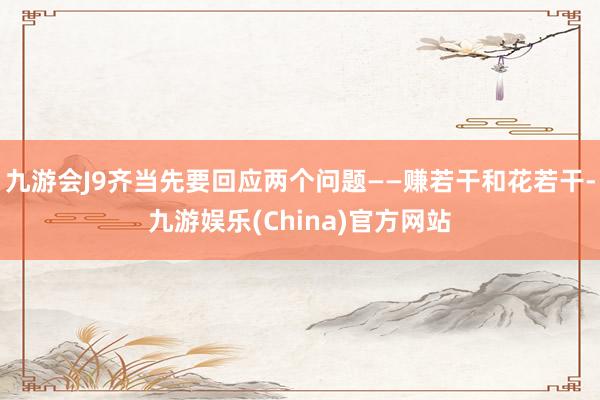 九游会J9齐当先要回应两个问题——赚若干和花若干-九游娱乐(China)官方网站