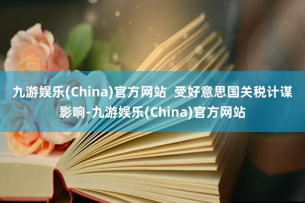 九游娱乐(China)官方网站  　　受好意思国关税计谋影响-九游娱乐(China)官方网站