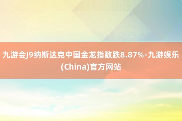 九游会J9纳斯达克中国金龙指数跌8.87%-九游娱乐(China)官方网站