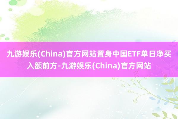 九游娱乐(China)官方网站置身中国ETF单日净买入额前方-九游娱乐(China)官方网站