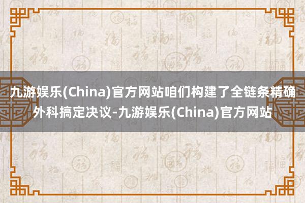 九游娱乐(China)官方网站咱们构建了全链条精确外科搞定决议-九游娱乐(China)官方网站