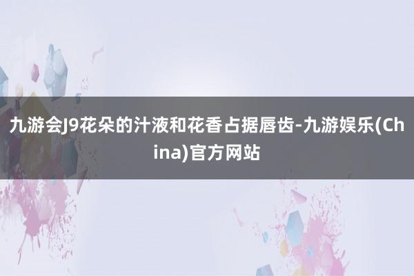 九游会J9花朵的汁液和花香占据唇齿-九游娱乐(China)官方网站