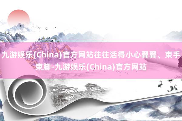 九游娱乐(China)官方网站往往活得小心翼翼、束手束脚-九游娱乐(China)官方网站