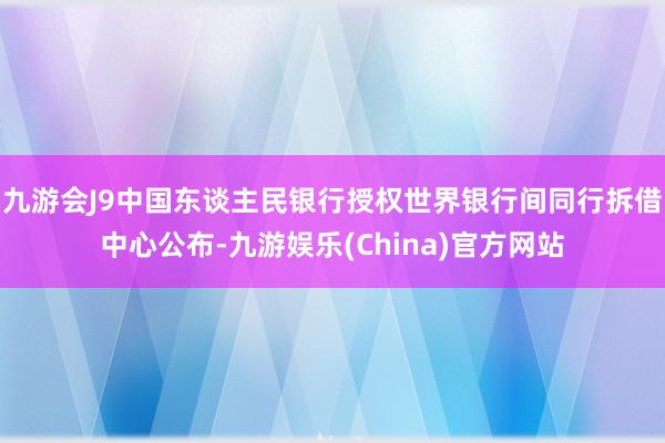 九游会J9中国东谈主民银行授权世界银行间同行拆借中心公布-九游娱乐(China)官方网站