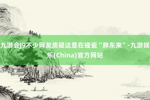 九游会J9不少网友质疑这是在碰瓷“胖东来”-九游娱乐(China)官方网站