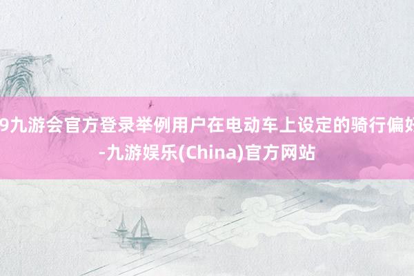 j9九游会官方登录举例用户在电动车上设定的骑行偏好-九游娱乐(China)官方网站